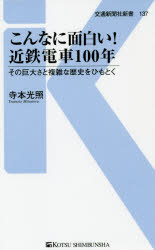 こんなに面白い!近鉄電車100年　その巨大さと複雑な歴史をひもとく　寺本光照/著