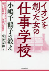 イオンを創った女の仕事学校　小嶋千鶴子の教え　岡田屋をイオングループに育てた創業家による「悩み相談室」　東海友和/著