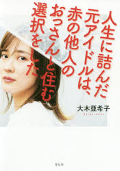 人生に詰んだ元アイドルは、赤の他人のおっさんと住む選択をした 大木亜希子/著