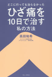 どこに行っても治らなかったひざ痛を10日で治す私の方法　高田祐希/著