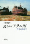 消えゆくアラル海　再生に向けて　石田紀郎/著