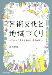 芸術文化と地域づくり　アートで人とまちをしあわせに　古賀弥生/著