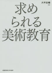 求められる美術教育　大坪圭輔/編　大坪圭輔/著　小池研二/著　三澤一実/著　北沢昌代/著　麻佐知子/著　濱脇みどり/著　藤田航/著　安田淳/著　永吉聖/著　長島春美/著　平野信子/著　宮崎浩子/著　中村美知枝/著　河合茂晴/著　落合良美/著