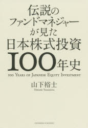伝説のファンドマネジャーが見た日本株式投資100年史　山下裕士/〔著〕