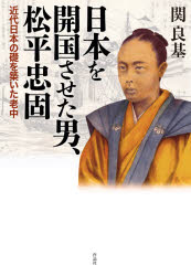 日本を開国させた男、松平忠固　近代日本の礎を築いた老中　関良基/著