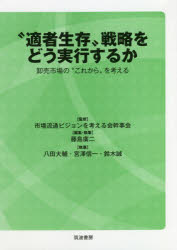 “適者生存”戦略をどう実行するか　卸売市場の“これから”を考える　市場流通ビジョンを考える会幹事会/監修　藤島廣二/編集・執筆　八田大輔/〔ほか〕執筆