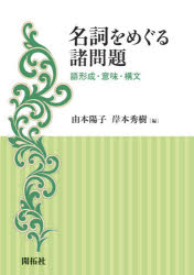 名詞をめぐる諸問題　語形成・意味・構文　由本陽子/編　岸本秀樹/編