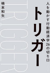 人を動かす トリガー　人を動かす行動経済学26の切り口　楠本和矢/著