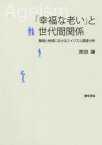 「幸福な老い」と世代間関係　職場と地域におけるエイジズム調査分析　原田謙/著