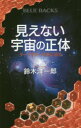 見えない宇宙の正体　ダークマターの謎に迫る　鈴木洋一郎/著