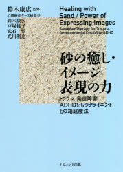 砂の癒し イメージ表現の力 トラウマ，発達障害，ADHDをもつクライエントとの箱庭療法 鈴木康広/監修 鈴木康広/著 戸塚悌子/著 武石惇/著 光川利恵/著