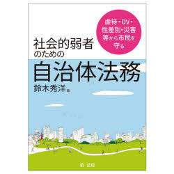 虐待・DV・性差別・災害等から市民を守る社会的弱者にしない自治体法務 鈴木秀洋/著