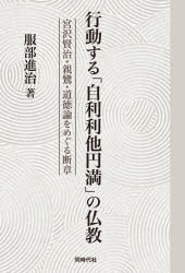 行動する「自利利他円満」の仏教　宮沢賢治・親鸞・道徳論をめぐる断章　服部進治/著