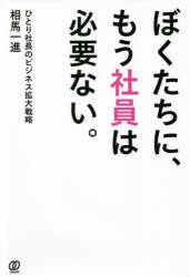 ぼくたちに、もう社員は必要ない。　ひとり社長のビジネス拡大戦略　相馬一進/著