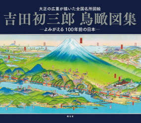 吉田初三郎鳥瞰図集　大正の広重が描いた全国名所図絵　よみがえる100年前の日本　吉田初三郎/〔画〕