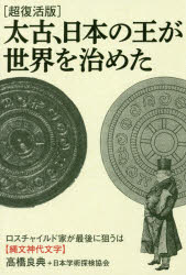 太古、日本の王が世界を治めた　ロスチャイルド家が最後に狙うは〈縄文神代文字〉　超復活版　高橋良典/著　日本学術探検協会/著