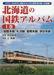 北海道の国鉄アルバム　1970～80年代に撮影された未公開写真の数々を収録!　上巻　函館本線、札沼線、留萌本線、宗谷本線　安田就視/写真　辻良樹/解説