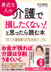 身近な人の介護で「損したくない!」と思ったら読む本　介護のプロが教える介護保険120%活用マニュアル　河北美紀/著