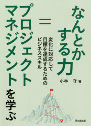 なんとかする力=プロジェクトマネジメントを学ぶ 変化に対応して目標を達成するためのビジネススキル 小林守/著