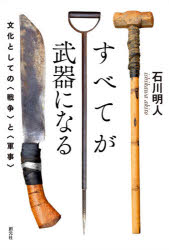 すべてが武器になる　文化としての〈戦争〉と〈軍事〉　石川明人/著