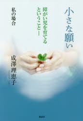 小さな願い　障がい児を育てるということ－私の場合　成澤理恵子/著