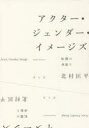 アクター・ジェンダー・イメージズ 転覆の身振り 北村匡平/著