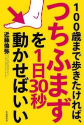 100歳まで歩きたければ、つちふまずを1日30秒動かせばいい　近藤倫弥/著