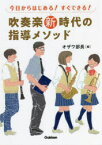 今日からはじめる!すぐできる!吹奏楽新時代の指導メソッド　オザワ部長/編　都賀城太郎/著　寺山朋子/著　玉寄勝治/著　坂下武巳/著　伊藤宏樹/著　佐藤淳/著　石田修一/著