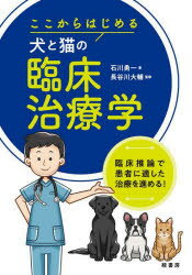 ここからはじめる犬と猫の臨床治療学 臨床推論で患者に適した治療を進める! 石川勇一/著 長谷川大輔/監修