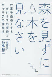 森を見ずに木を見なさい　仕事を面白くするビジネスの原理とキャリアの開発法　加...