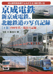 京成電鉄、新京成電鉄、北総鉄道の写真記録 初公開写真多数でよみがえる3線の思い出 下巻 1980年代~現在の記録 長谷川明/写真・文