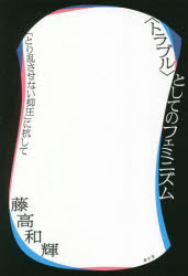 〈トラブル〉としてのフェミニズム　「とり乱させない抑圧」に抗して　藤高和輝/著
