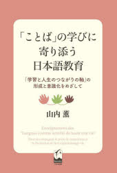 「ことば」の学びに寄り添う日本語教育 「学習と人生のつながりの軸」の形成と意識化をめざして 山内薫/著