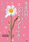 発達凸凹を生きる力に変えるコンプリメント子育て　ADHD・自閉症スペクトラムなど適応障害から不登校……つらい子育てにさよなら　森田直樹/著