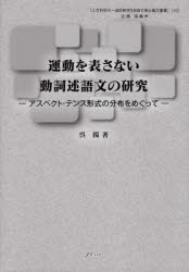 運動を表さない動詞述語文の研究　アスペクト・テンス形式の分布をめぐって　呉揚/著