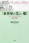 水車屋の美しい娘　シューベルトとミュラーと浄化の調べ　梅津時比古/著