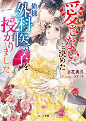 絶対に愛さないと決めた俺様外科医の子を授かりました　立花実咲/著