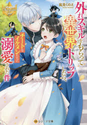 外れスキルをもらって異世界トリップしたら、チートなイケメンたちに溺愛された件　風見くのえ/〔著〕