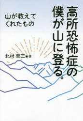 高所恐怖症の僕が山に登る。　山が教えてくれたもの　北村圭三/著