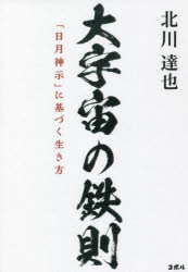 大宇宙の鉄則　「日月神示」に基づく生き方　北川達也/著