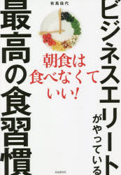 ビジネスエリートがやっている最高の食習慣　朝食は食べなくていい!　有馬佳代/著