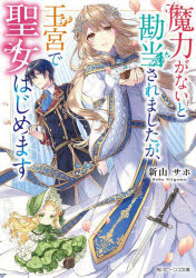 魔力がないと勘当されましたが、王宮で聖女はじめます　新山サホ/〔著〕