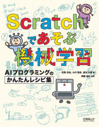 Scratchであそぶ機械学習　AIプログラミングのかんたんレシピ集　石原淳也/著　小川智史/著　倉本大資/著　阿部和広/監修