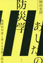 あしたの防災学　地球科学者と考える災害と防災　神沼克伊/著