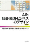 AIと社会・経済・ビジネスのデザイン　村上憲郎/編　服部桂/編　近勝彦/編　小長谷一之/編