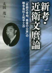 新考・近衛文麿論　「悲劇の宰相、最後の公家」の戦争責任と和平工作　太田茂/著