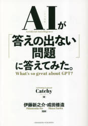 AIが「答えの出ない問題」に答えてみた。　What’s　so　great　about　GPT?　Catchy/著　伊藤新之介/監修　成田修造/監修