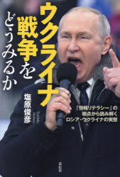 ウクライナ戦争をどうみるか　「情報リテラシー」の視点から読み解くロシア・ウクライナの実態　塩原俊彦/著