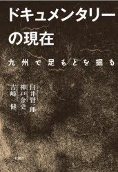 ドキュメンタリーの現在　九州で足もとを掘る　臼井賢一郎/著　神戸金史/著　吉崎健/著