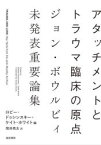 アタッチメントとトラウマ臨床の原点　ジョン・ボウルビィ未発表重要論集　ジョン・ボウルビィ/〔著〕　ロビー・ドゥシンスキー/編　ケイト・ホワイト/編　筒井亮太/訳